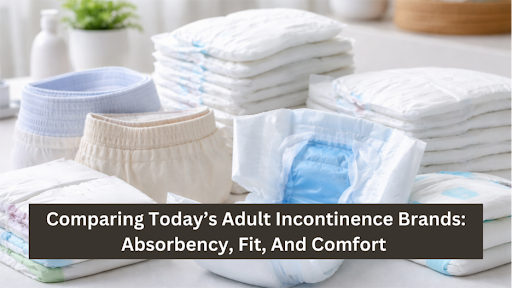 Comparing Today’s Adult Incontinence Brands: Absorbency, Fit, And Comfort